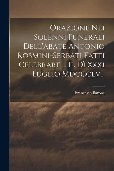 Orazione Nei Solenni Funerali Dell’abate Antonio Rosmini-serbati Fatti Celebrare ... Il Dì Xxxi Luglio Mdccclv...