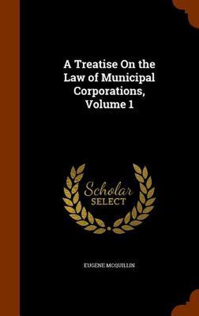 A Treatise On the Law of Municipal Corporations, Volume 1