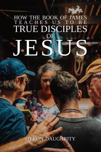 How the Book of James Teaches Us To Be True Disciples of Jesus