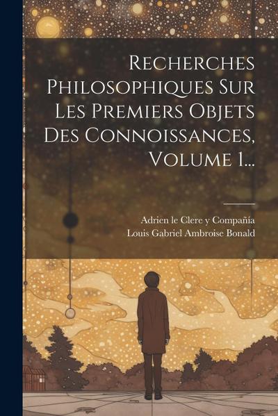 Recherches Philosophiques Sur Les Premiers Objets Des Connoissances, Volume 1...