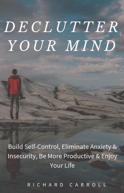 Declutter Your Mind: Build Self-Control, Eliminate Anxiety & Insecurity, Be More Productive & Enjoy Your Life