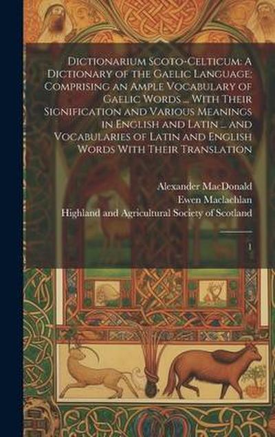 Dictionarium Scoto-celticum: A Dictionary of the Gaelic Language; Comprising an Ample Vocabulary of Gaelic Words ... With Their Signification and V