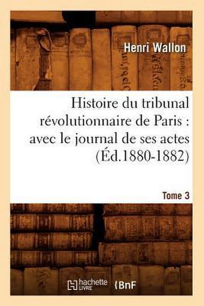 Histoire Du Tribunal Révolutionnaire de Paris: Avec Le Journal de Ses Actes. Tome 3 (Éd.1880-1882)