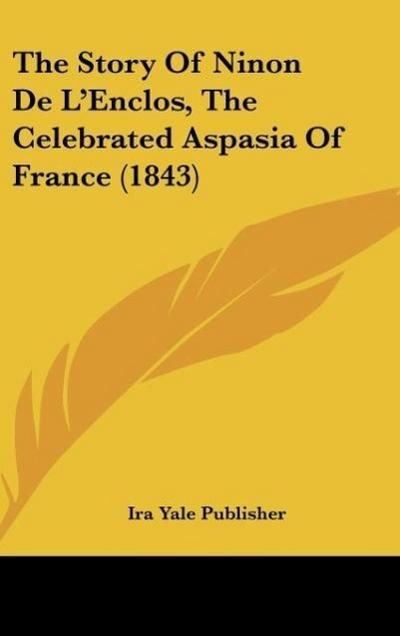 The Story Of Ninon De L'Enclos, The Celebrated Aspasia Of France (1843) - Ira Yale Publisher