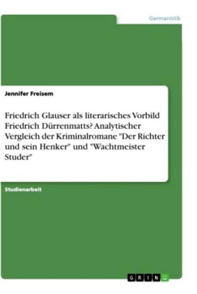 Friedrich Glauser als literarisches Vorbild Friedrich Dürrenmatts? Analytischer Vergleich der  Kriminalromane "Der Richter und sein Henker" und "Wachtmeister Studer"