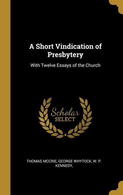 A Short Vindication of Presbytery: With Twelve Essays of the Church
