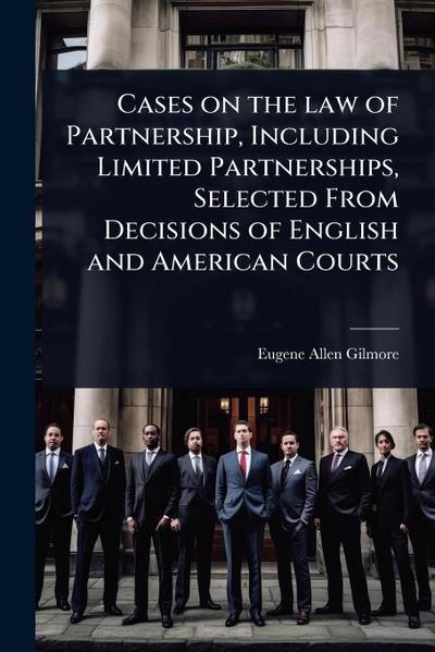 Cases on the law of Partnership, Including Limited Partnerships, Selected From Decisions of English and American Courts