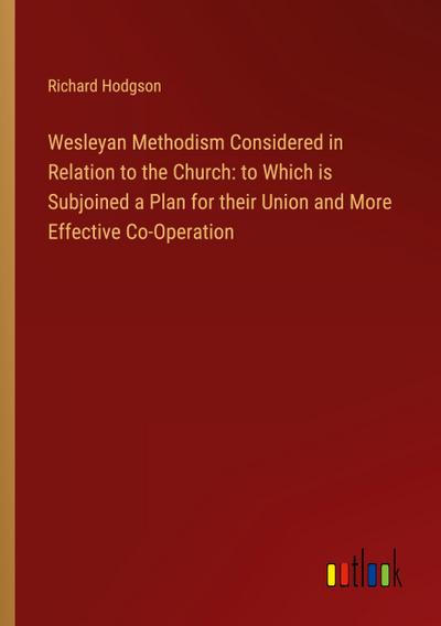 Wesleyan Methodism Considered in Relation to the Church: to Which is Subjoined a Plan for their Union and More Effective Co-Operation