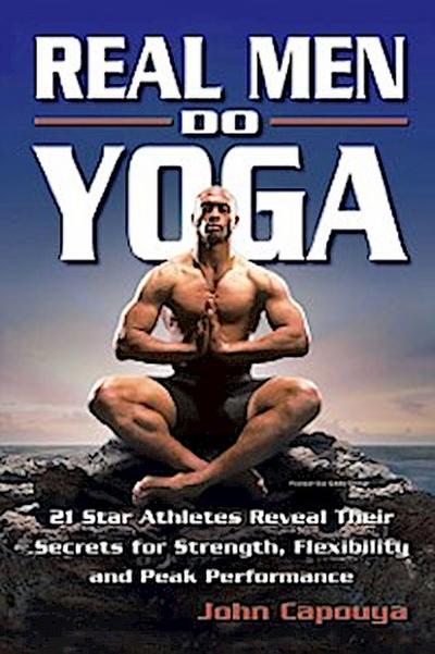 Real Men Do Yoga : 21 Star Athletes Reveal Their Secrets for Strength, Flexibility and Peak Performance