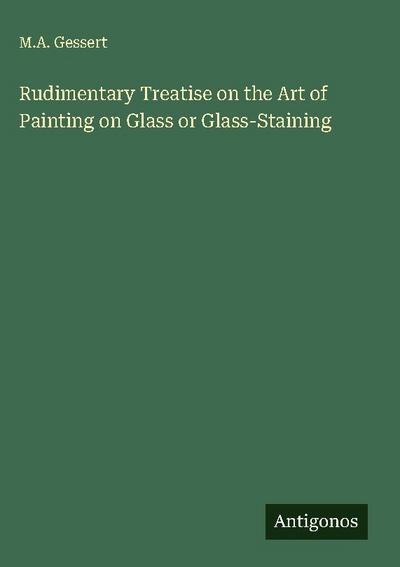 Rudimentary Treatise on the Art of Painting on Glass or Glass-Staining