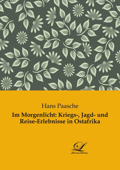 Im Morgenlicht: Kriegs-, Jagd- und Reise-Erlebnisse in Ostafrika