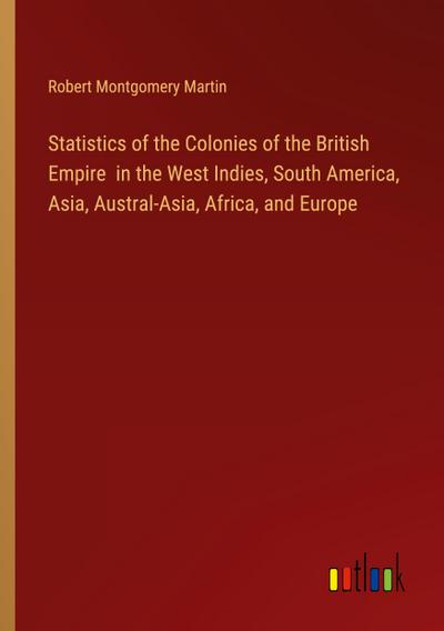 Statistics of the Colonies of the British Empire  in the West Indies, South America, Asia, Austral-Asia, Africa, and Europe