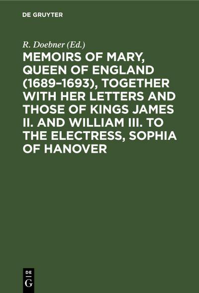 Memoirs of Mary, Queen of England (1689-1693), Together with her Letters and those of Kings James II. and William III. to the Electress, Sophia of Hanover