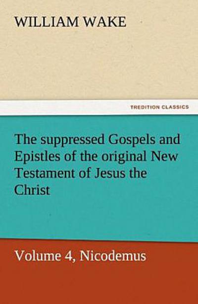 The suppressed Gospels and Epistles of the original New Testament of Jesus the Christ, Volume 4, Nicodemus