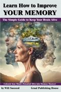 Learn How to Improve Your Memory: The Simple Guide to Keep Your Brain Alive. Unleash Your Mind’s Potential! Dive into Memory Mastery!.