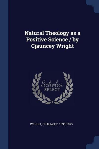Natural Theology as a Positive Science / by Cjauncey Wright