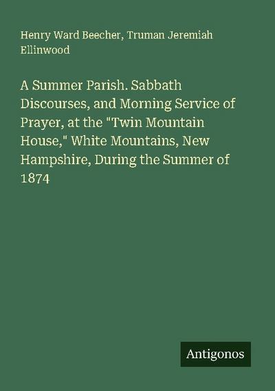 A Summer Parish. Sabbath Discourses, and Morning Service of Prayer, at the "Twin Mountain House," White Mountains, New Hampshire, During the Summer of 1874