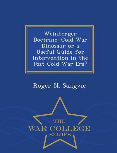 Weinberger Doctrine: Cold War Dinosaur or a Useful Guide for Intervention in the Post-Cold War Era? - War College Series