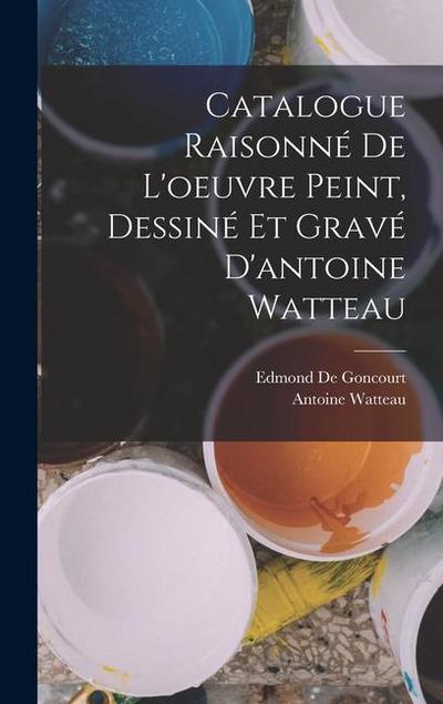 Catalogue Raisonné De L’oeuvre Peint, Dessiné Et Gravé D’antoine Watteau