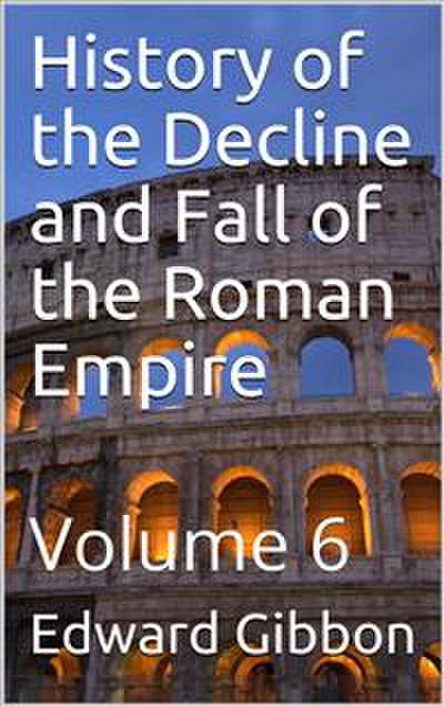 History of the Decline and Fall of the Roman Empire — Volume 6