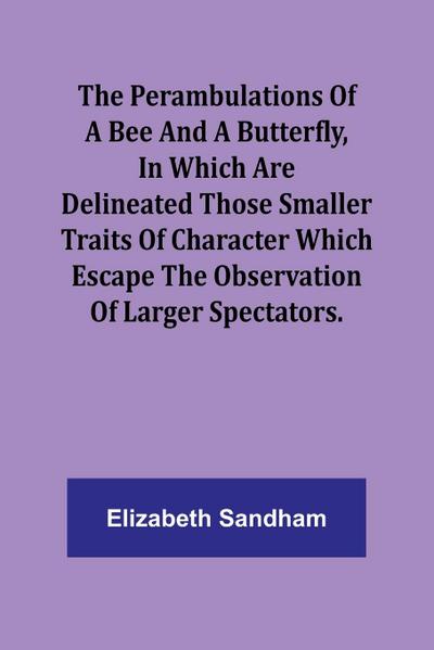 The Perambulations of a Bee and a Butterfly,In which are delineated those smaller traits of character which escape the observation of larger spectators.
