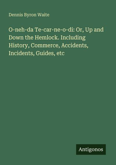 O-neh-da Te-car-ne-o-di: Or, Up and Down the Hemlock. Including History, Commerce, Accidents, Incidents, Guides, etc