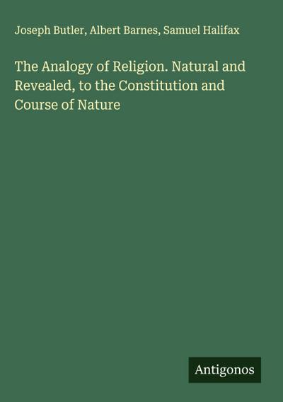 The Analogy of Religion. Natural and Revealed, to the Constitution and Course of Nature