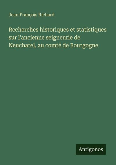 Recherches historiques et statistiques sur l’ancienne seigneurie de Neuchatel, au comté de Bourgogne