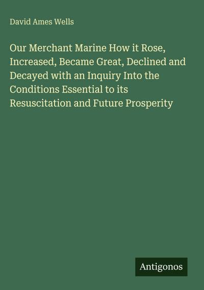 Our Merchant Marine How it Rose, Increased, Became Great, Declined and Decayed with an Inquiry Into the Conditions Essential to its Resuscitation and Future Prosperity