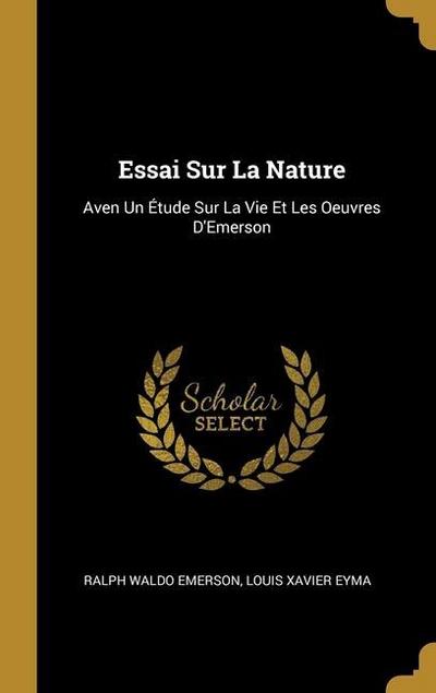 Essai Sur La Nature: Aven Un Étude Sur La Vie Et Les Oeuvres D’Emerson