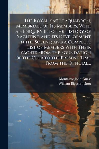 The Royal Yacht Squadron; Memorials of Its Members, With an Enquiry Into the History of Yachting and Its Development in the Solent; and a Complete List of Members With Their Yachts From the Foundation of the Club to the Present Time From the Official...