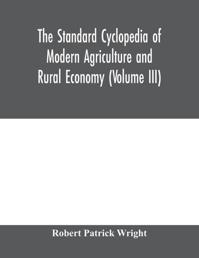 The standard cyclopedia of modern agriculture and rural economy, by the most distinguished authorities and specialists under the editorship of Professor R. Patrick Wright (Volume III)