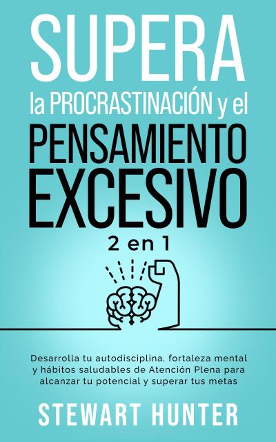 Supera la Procrastinación y el pensamiento excesivo: Desarrolla tu autodisciplina, fortaleza mental y hábitos saludables de Atención Plena para alcanzar tu potencial y superar tus metas