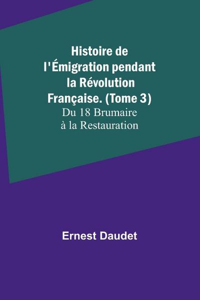 Histoire de l’Émigration pendant la Révolution Française. (Tome 3); Du 18 Brumaire à la Restauration