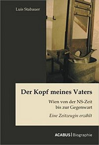 Der Kopf meines Vaters: Wien von der NS-Zeit bis zur Gegenwart - Eine Zeitzeugin erzählt