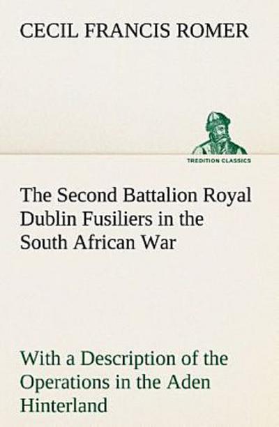 The Second Battalion Royal Dublin Fusiliers in the South African War With a Description of the Operations in the Aden Hinterland