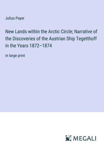 New Lands within the Arctic Circle; Narrative of the Discoveries of the Austrian Ship Tegetthoff in the Years 1872-1874
