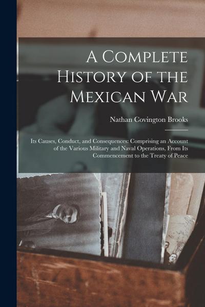 A Complete History of the Mexican War: Its Causes, Conduct, and Consequences: Comprising an Account of the Various Military and Naval Operations, From