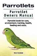 Parrotlets. Parrotlet Owners Manual. Parrotlet Book for Care, Environment, Training, Health, Feeding and Costs.
