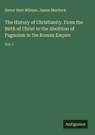 The History of Christianity. From the Birth of Christ to the Abolition of Paganism in the Roman Empire