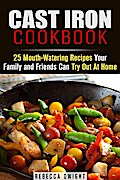 Cast Iron Cookbook: 25 Mouth-Watering Recipes Your Family and Friends Can Try Out At Home (Cast Iron Cooking)
