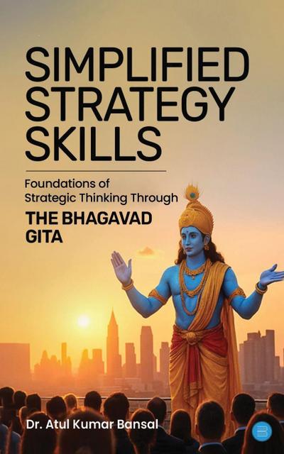 Simplified Strategy Skills - Foundations of Strategic Thinking Through the Bhagavad Gita
