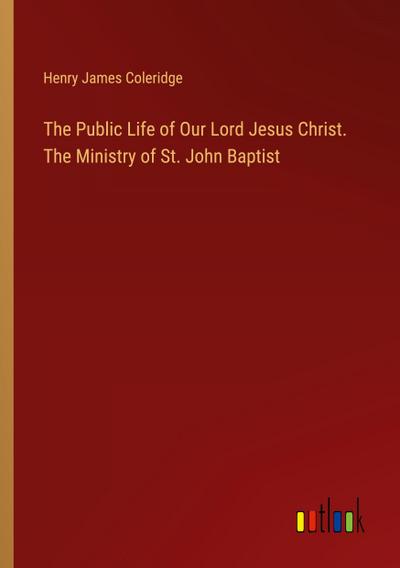 The Public Life of Our Lord Jesus Christ. The Ministry of St. John Baptist