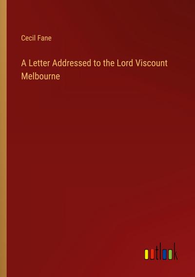 A Letter Addressed to the Lord Viscount Melbourne