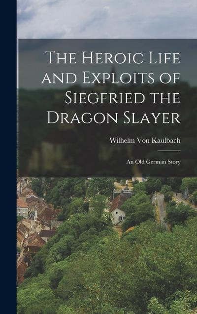 The Heroic Life and Exploits of Siegfried the Dragon Slayer: An Old German Story