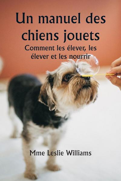 Un manuel des chiens jouets  Comment les élever, les élever et les nourrir