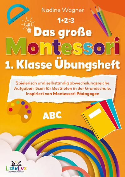 Das große Montessori 1. Klasse Übungsheft - Spielerisch und selbstständig abwechslungsreiche Aufgaben lösen für Bestnoten in der Grundschule.