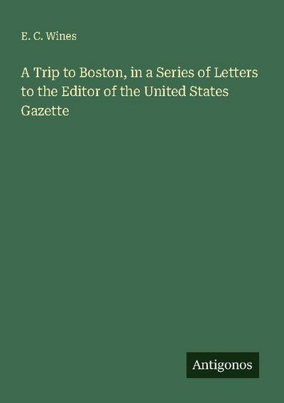 A Trip to Boston, in a Series of Letters to the Editor of the United States Gazette
