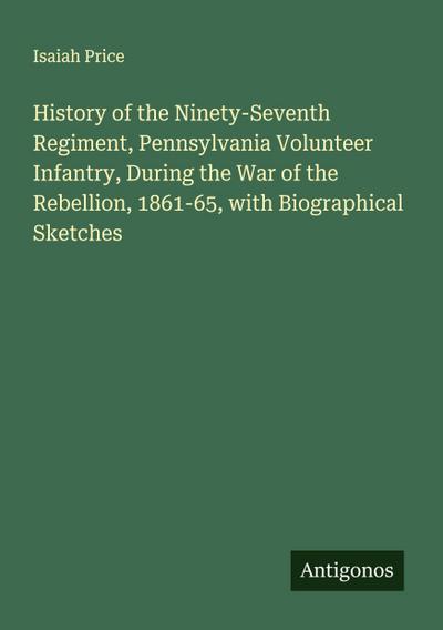 History of the Ninety-Seventh Regiment, Pennsylvania Volunteer Infantry, During the War of the Rebellion, 1861-65, with Biographical Sketches