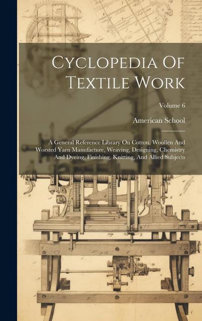 Cyclopedia Of Textile Work: A General Reference Library On Cotton, Woollen And Worsted Yarn Manufacture, Weaving, Designing, Chemistry And Dyeing